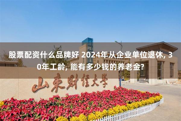 股票配资什么品牌好 2024年从企业单位退休, 30年工龄, 能有多少钱的养老金?