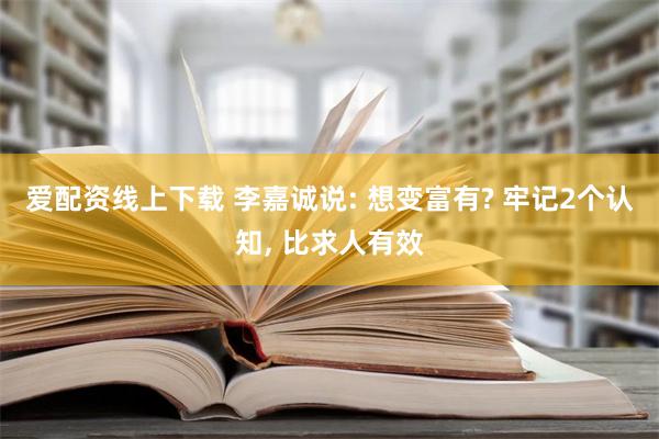 爱配资线上下载 李嘉诚说: 想变富有? 牢记2个认知, 比求人有效