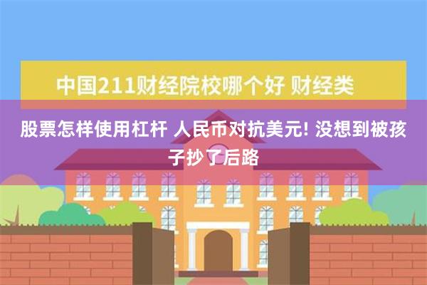 股票怎样使用杠杆 人民币对抗美元! 没想到被孩子抄了后路