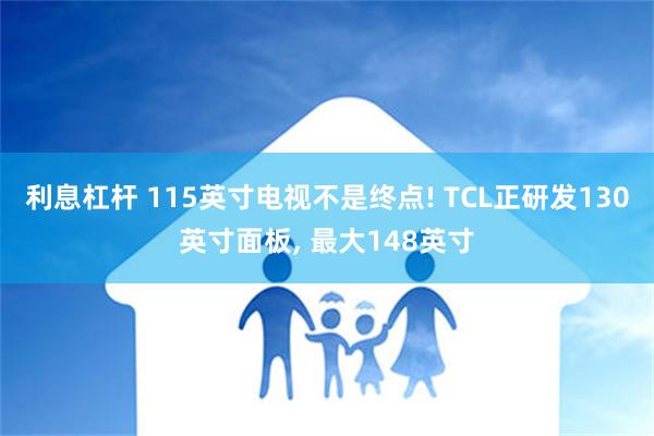 利息杠杆 115英寸电视不是终点! TCL正研发130英寸面板, 最大148英寸