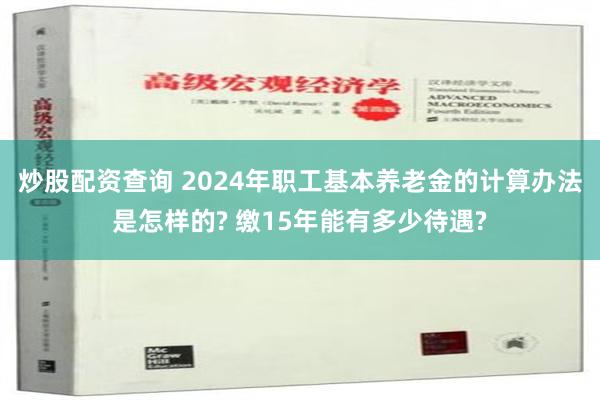 炒股配资查询 2024年职工基本养老金的计算办法是怎样的? 缴15年能有多少待遇?