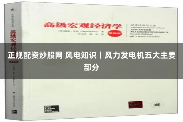 正规配资炒股网 风电知识丨风力发电机五大主要部分