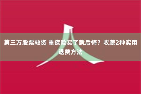 第三方股票融资 重疾险买了就后悔？收藏2种实用退费方法