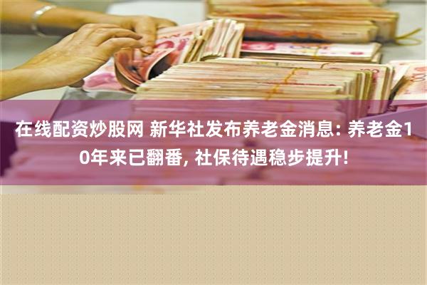 在线配资炒股网 新华社发布养老金消息: 养老金10年来已翻番, 社保待遇稳步提升!