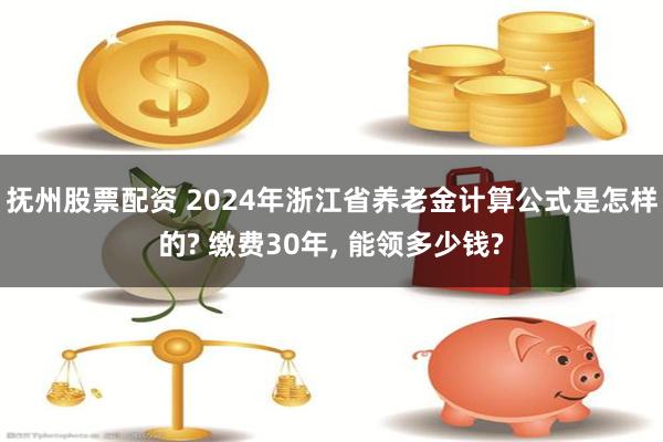 抚州股票配资 2024年浙江省养老金计算公式是怎样的? 缴费30年, 能领多少钱?