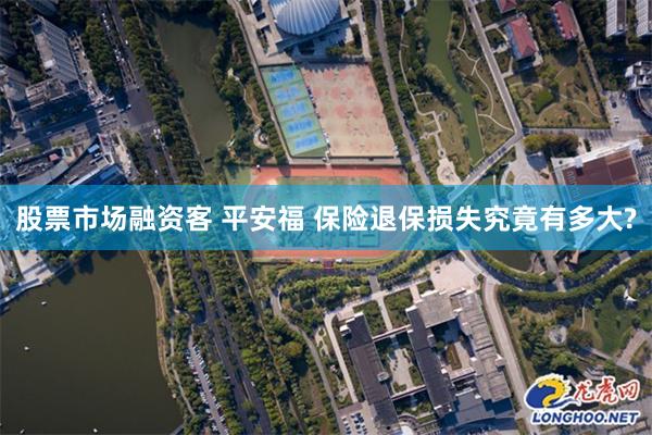 股票市场融资客 平安福 保险退保损失究竟有多大?