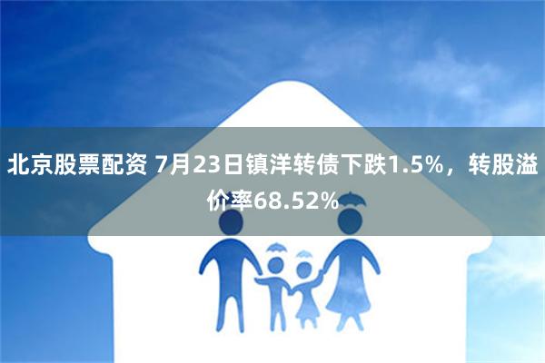 北京股票配资 7月23日镇洋转债下跌1.5%，转股溢价率68.52%