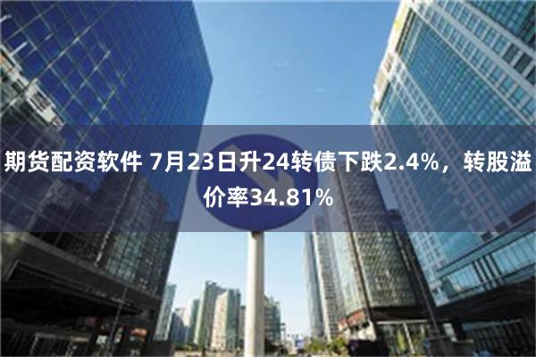 期货配资软件 7月23日升24转债下跌2.4%，转股溢价率34.81%