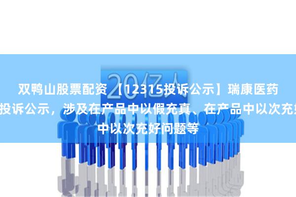 双鸭山股票配资 【12315投诉公示】瑞康医药新增2件投诉公示，涉及在产品中以假充真、在产品中以次充好问题等