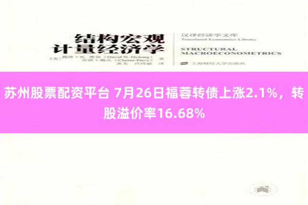 苏州股票配资平台 7月26日福蓉转债上涨2.1%，转股溢价率16.68%