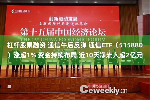 杠杆股票融资 通信午后反弹 通信ETF（515880）涨超1% 资金持续布局 近10天净流入超2亿元