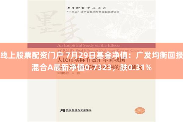 线上股票配资门户 7月29日基金净值：广发均衡回报混合A最新净值0.7323，跌0.31%