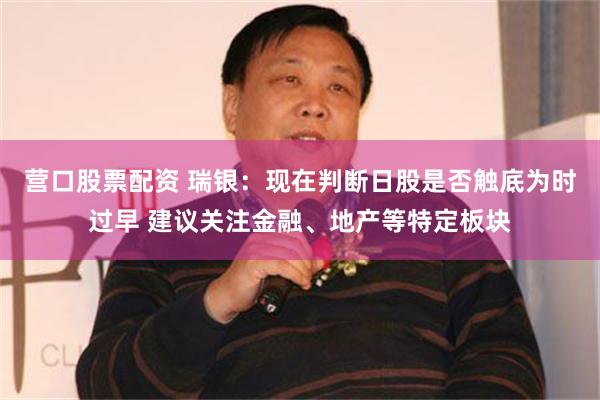 营口股票配资 瑞银：现在判断日股是否触底为时过早 建议关注金融、地产等特定板块