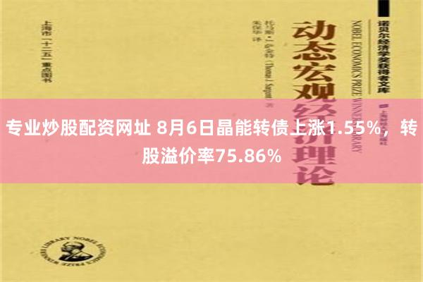 专业炒股配资网址 8月6日晶能转债上涨1.55%，转股溢价率75.86%