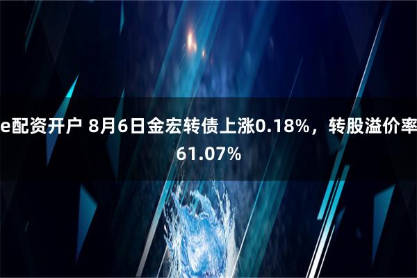 e配资开户 8月6日金宏转债上涨0.18%，转股溢价率61.07%