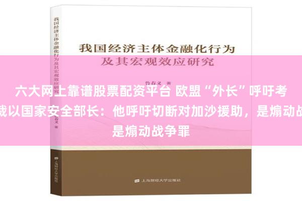 六大网上靠谱股票配资平台 欧盟“外长”呼吁考虑制裁以国家安全部长：他呼吁切断对加沙援助，是煽动战争罪