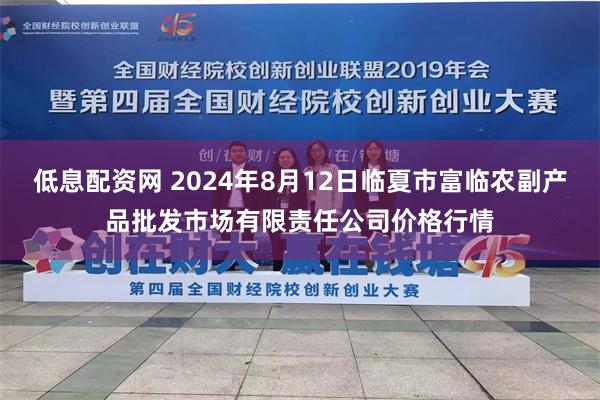 低息配资网 2024年8月12日临夏市富临农副产品批发市场有限责任公司价格行情