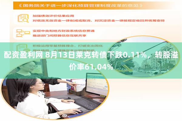 配资盈利网 8月13日莱克转债下跌0.11%，转股溢价率61.04%