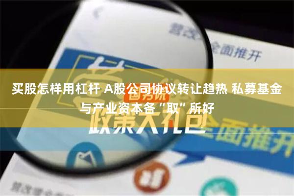 买股怎样用杠杆 A股公司协议转让趋热 私募基金与产业资本各“取”所好