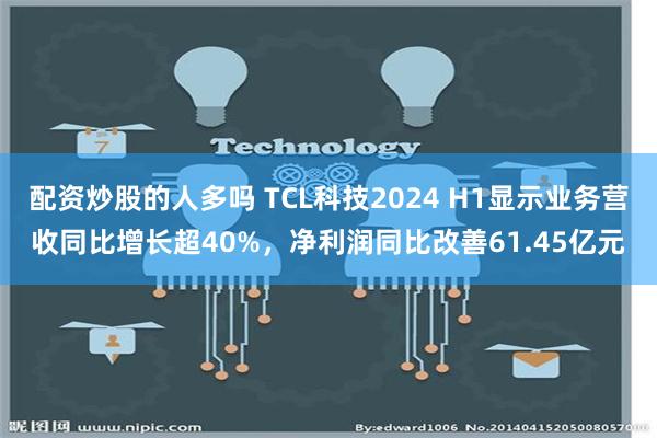 配资炒股的人多吗 TCL科技2024 H1显示业务营收同比增长超40%，净利润同比改善61.45亿元