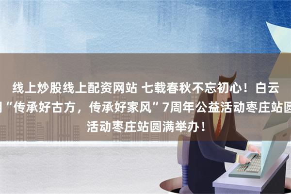 线上炒股线上配资网站 七载春秋不忘初心！白云山小柴胡“传承好古方，传承好家风”7周年公益活动枣庄站圆满举办！