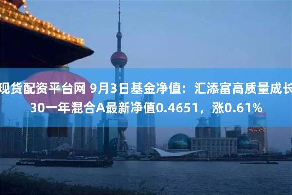 现货配资平台网 9月3日基金净值：汇添富高质量成长30一年混合A最新净值0.4651，涨0.61%