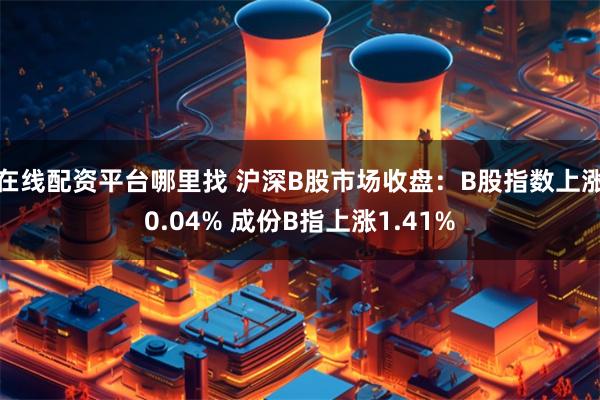 在线配资平台哪里找 沪深B股市场收盘：B股指数上涨0.04% 成份B指上涨1.41%