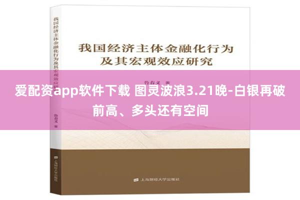 爱配资app软件下载 图灵波浪3.21晚-白银再破前高、多头还有空间