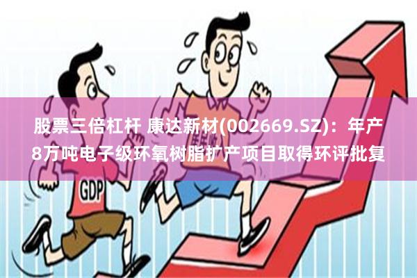 股票三倍杠杆 康达新材(002669.SZ)：年产8万吨电子级环氧树脂扩产项目取得环评批复