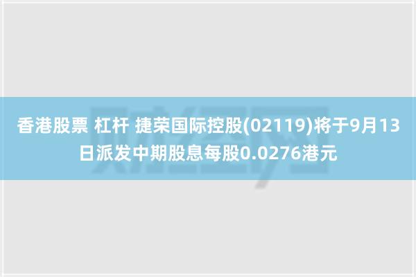 香港股票 杠杆 捷荣国际控股(02119)将于9月13日派发中期股息每股0.0276港元