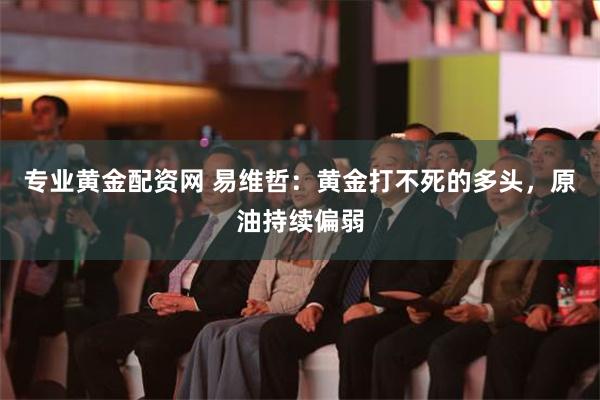 专业黄金配资网 易维哲：黄金打不死的多头，原油持续偏弱