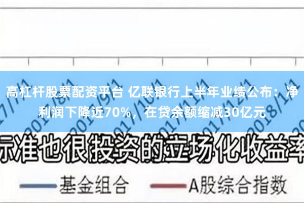 高杠杆股票配资平台 亿联银行上半年业绩公布：净利润下降近70%，在贷余额缩减30亿元