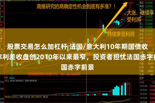 股票交易怎么加杠杆 法国/意大利10年期国债收益率利差收盘创2010年以来最窄，投资者担忧法国赤字前景