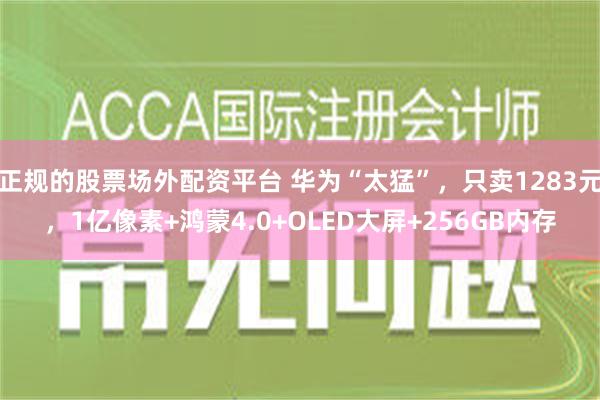 正规的股票场外配资平台 华为“太猛”，只卖1283元，1亿像素+鸿蒙4.0+OLED大屏+256GB内存