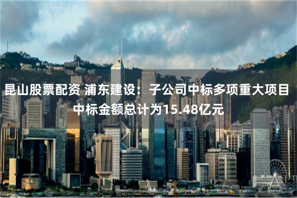 昆山股票配资 浦东建设：子公司中标多项重大项目 中标金额总计为15.48亿元