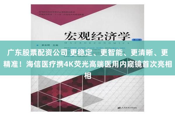 广东股票配资公司 更稳定、更智能、更清晰、更精准！海信医疗携4K荧光高端医用内窥镜首次亮相