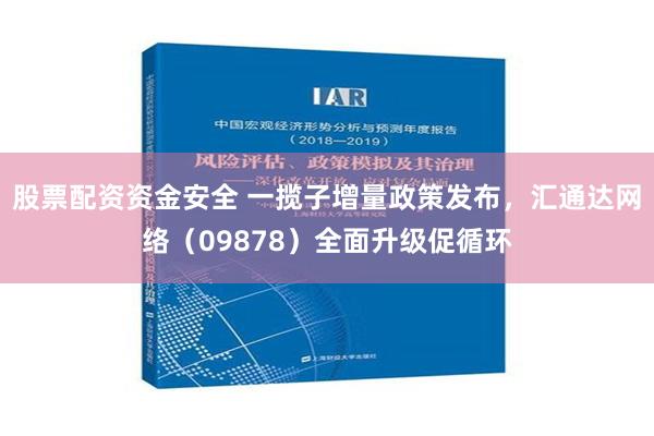 股票配资资金安全 一揽子增量政策发布，汇通达网络（09878）全面升级促循环