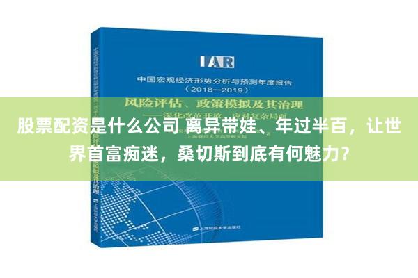 股票配资是什么公司 离异带娃、年过半百，让世界首富痴迷，桑切斯到底有何魅力？