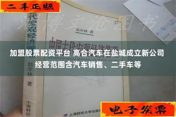 加盟股票配资平台 高合汽车在盐城成立新公司 经营范围含汽车销售、二手车等