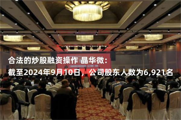 合法的炒股融资操作 晶华微：
截至2024年9月10日，公司股东人数为6,921名