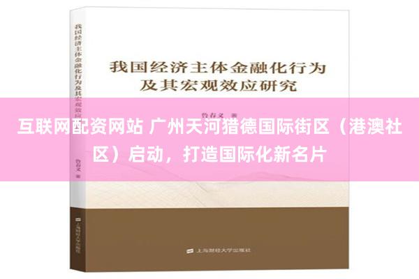 互联网配资网站 广州天河猎德国际街区（港澳社区）启动，打造国际化新名片