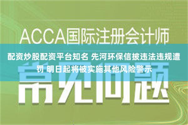 配资炒股配资平台知名 先河环保信披违法违规遭罚 明日起将被实施其他风险警示