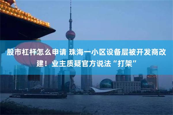 股市杠杆怎么申请 珠海一小区设备层被开发商改建！业主质疑官方说法“打架”