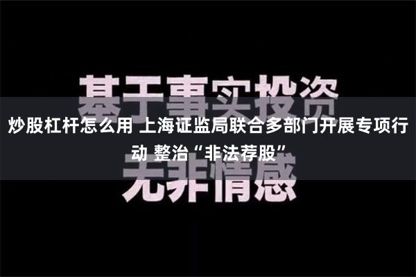 炒股杠杆怎么用 上海证监局联合多部门开展专项行动 整治“非法荐股”