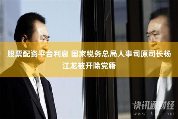 股票配资平台利息 国家税务总局人事司原司长杨江龙被开除党籍