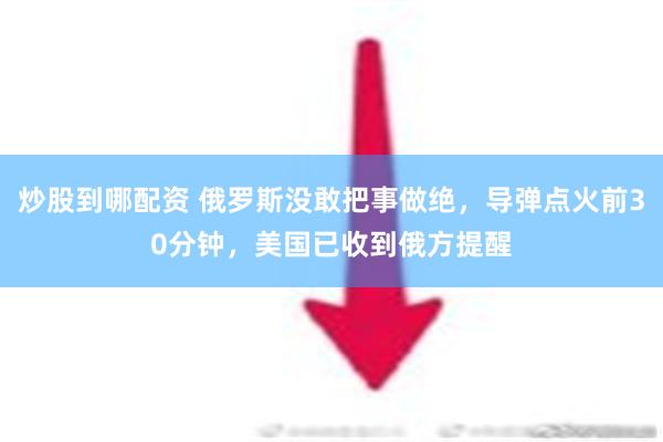 炒股到哪配资 俄罗斯没敢把事做绝，导弹点火前30分钟，美国已收到俄方提醒