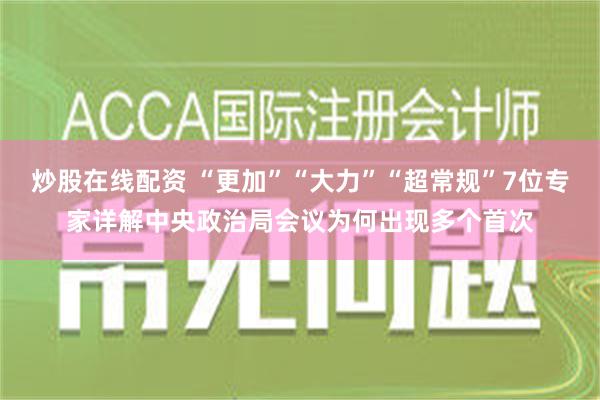 炒股在线配资 “更加”“大力”“超常规”7位专家详解中央政治局会议为何出现多个首次