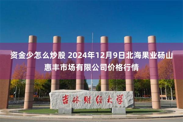 资金少怎么炒股 2024年12月9日北海果业砀山惠丰市场有限公司价格行情