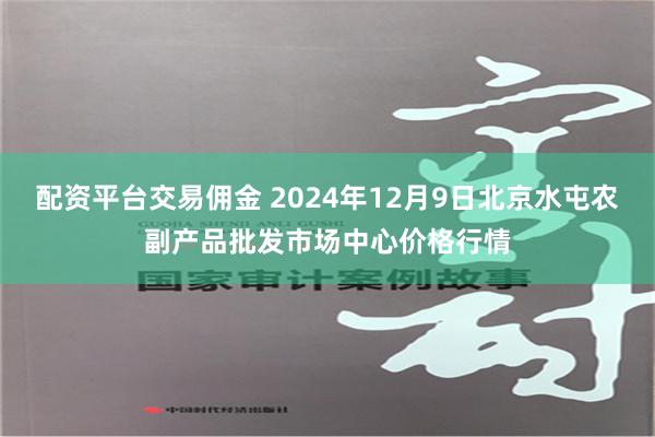 配资平台交易佣金 2024年12月9日北京水屯农副产品批发市场中心价格行情