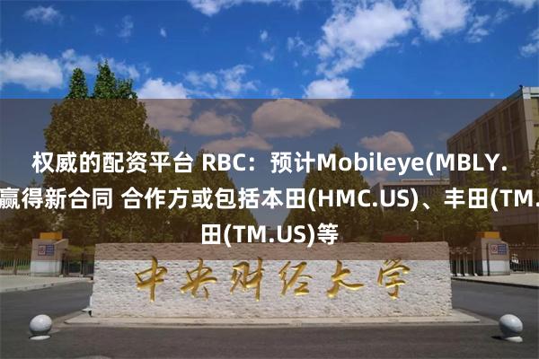 权威的配资平台 RBC：预计Mobileye(MBLY.US)将赢得新合同 合作方或包括本田(HMC.US)、丰田(TM.US)等